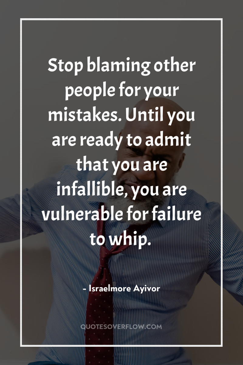 Stop blaming other people for your mistakes. Until you are...