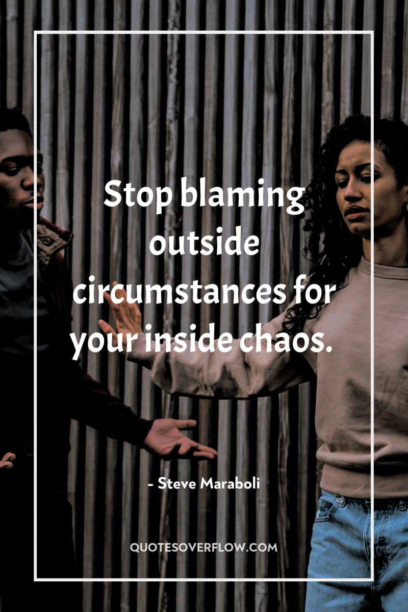 Stop blaming outside circumstances for your inside chaos. 