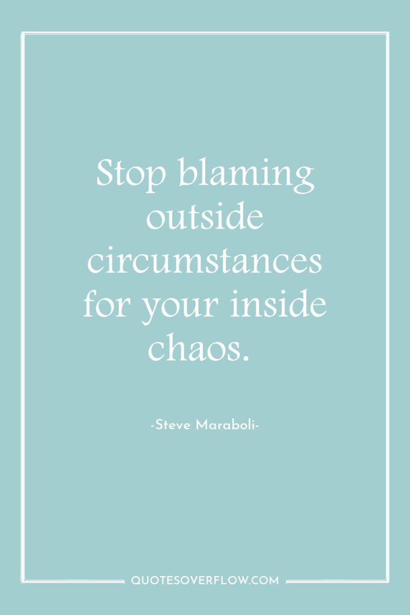 Stop blaming outside circumstances for your inside chaos. 