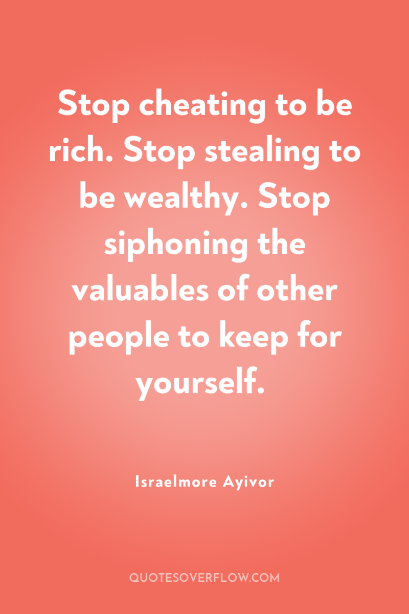 Stop cheating to be rich. Stop stealing to be wealthy....