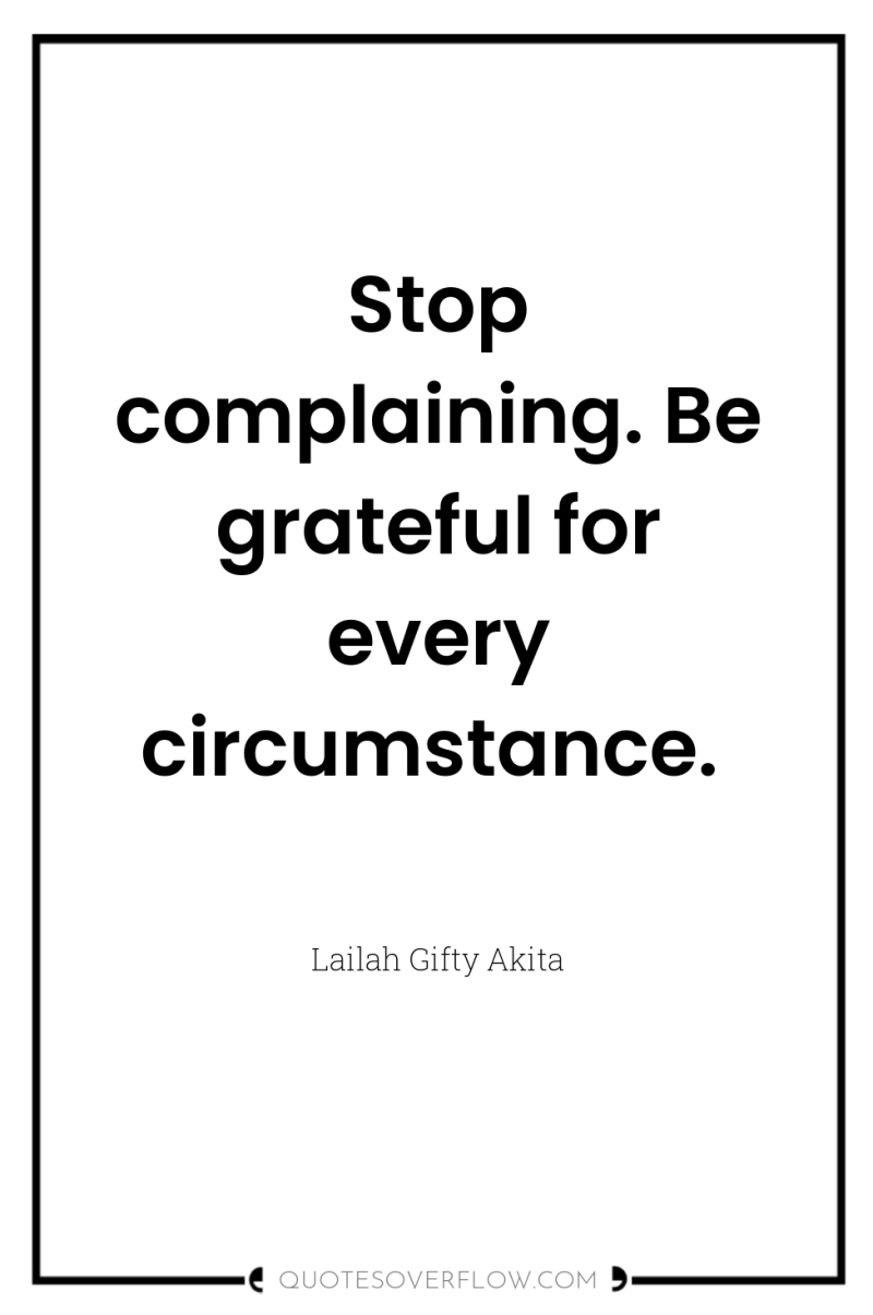 Stop complaining. Be grateful for every circumstance. 