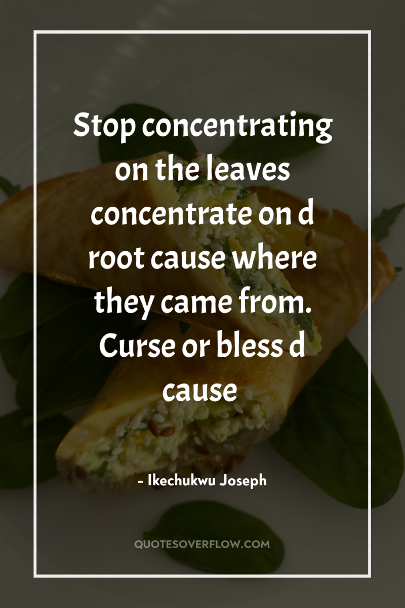 Stop concentrating on the leaves concentrate on d root cause...