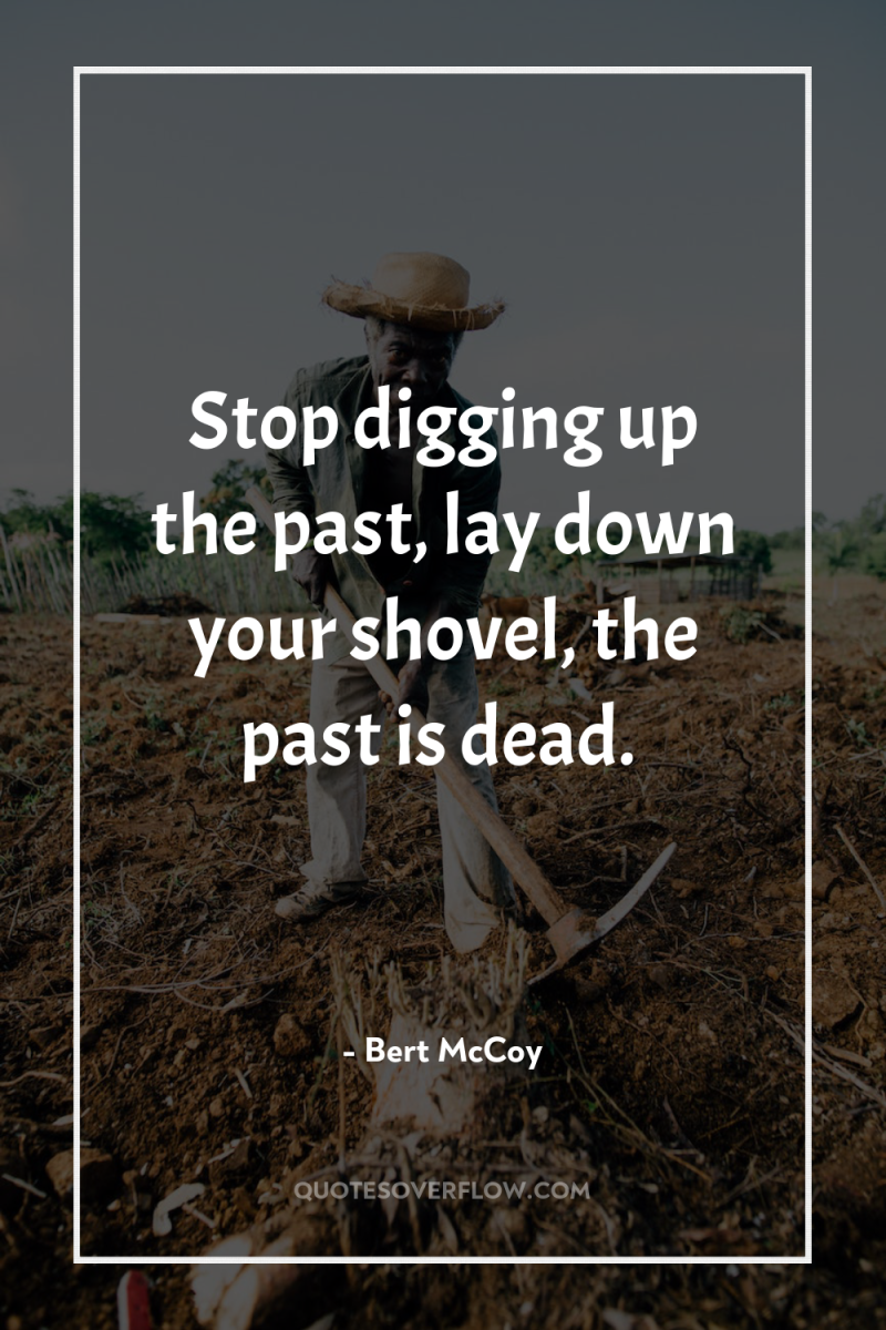 Stop digging up the past, lay down your shovel, the...
