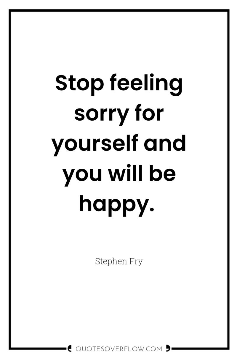 Stop feeling sorry for yourself and you will be happy. 