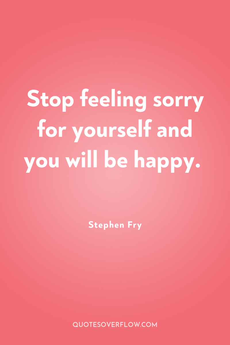 Stop feeling sorry for yourself and you will be happy. 