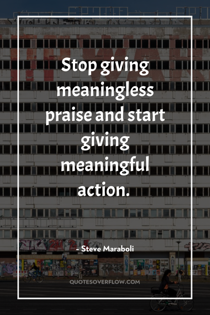Stop giving meaningless praise and start giving meaningful action. 