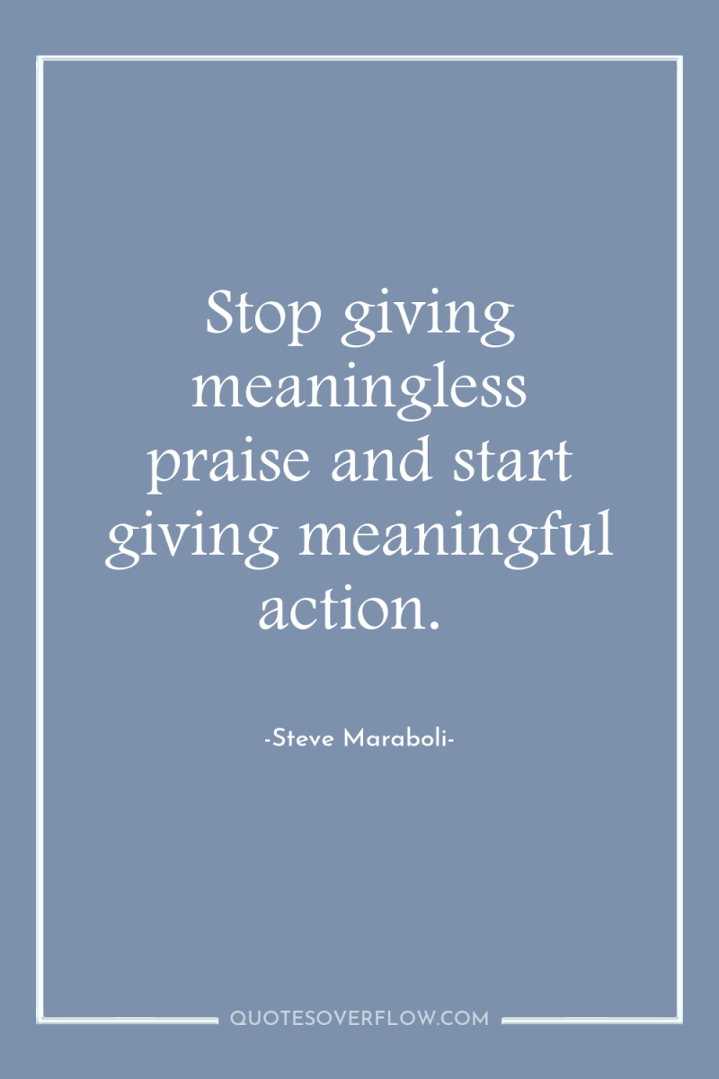 Stop giving meaningless praise and start giving meaningful action. 