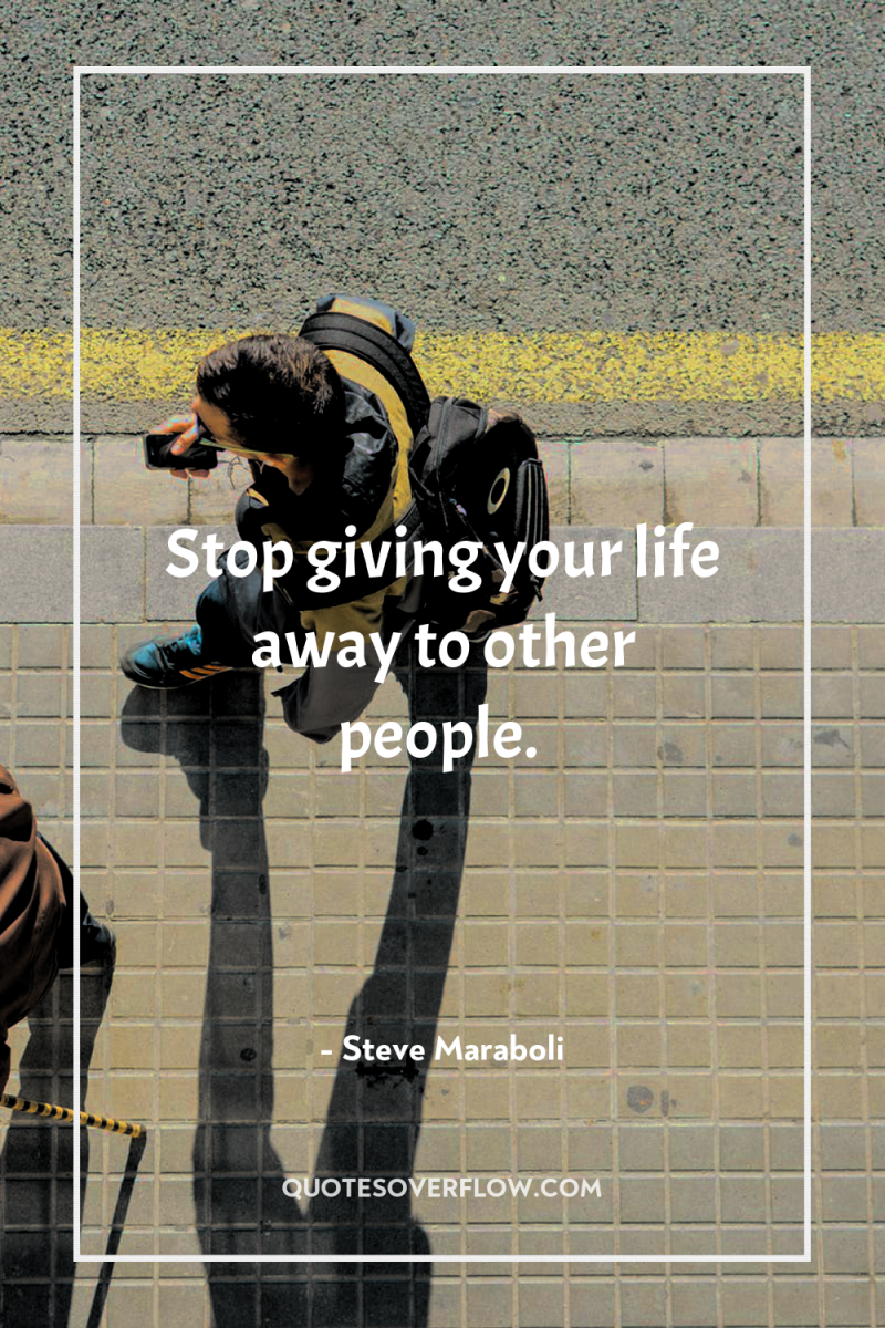 Stop giving your life away to other people. 