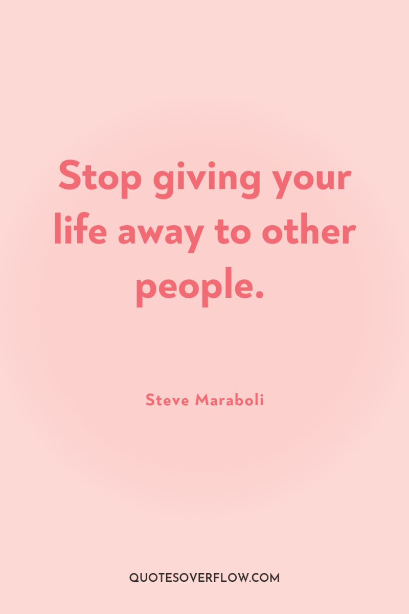 Stop giving your life away to other people. 