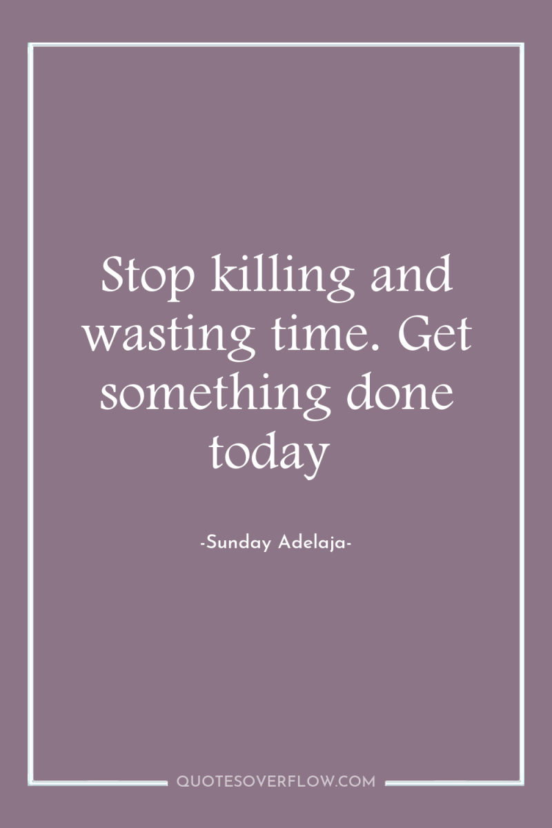 Stop killing and wasting time. Get something done today 