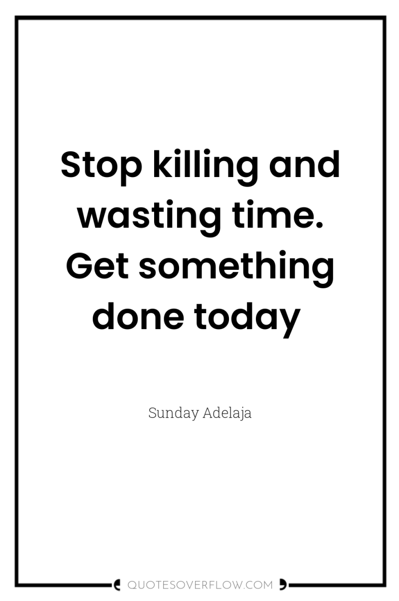 Stop killing and wasting time. Get something done today 