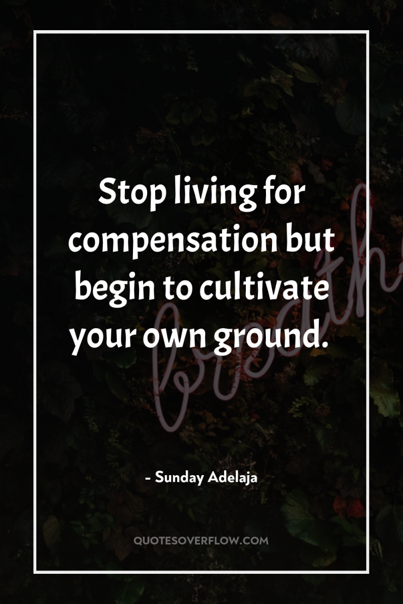 Stop living for compensation but begin to cultivate your own...