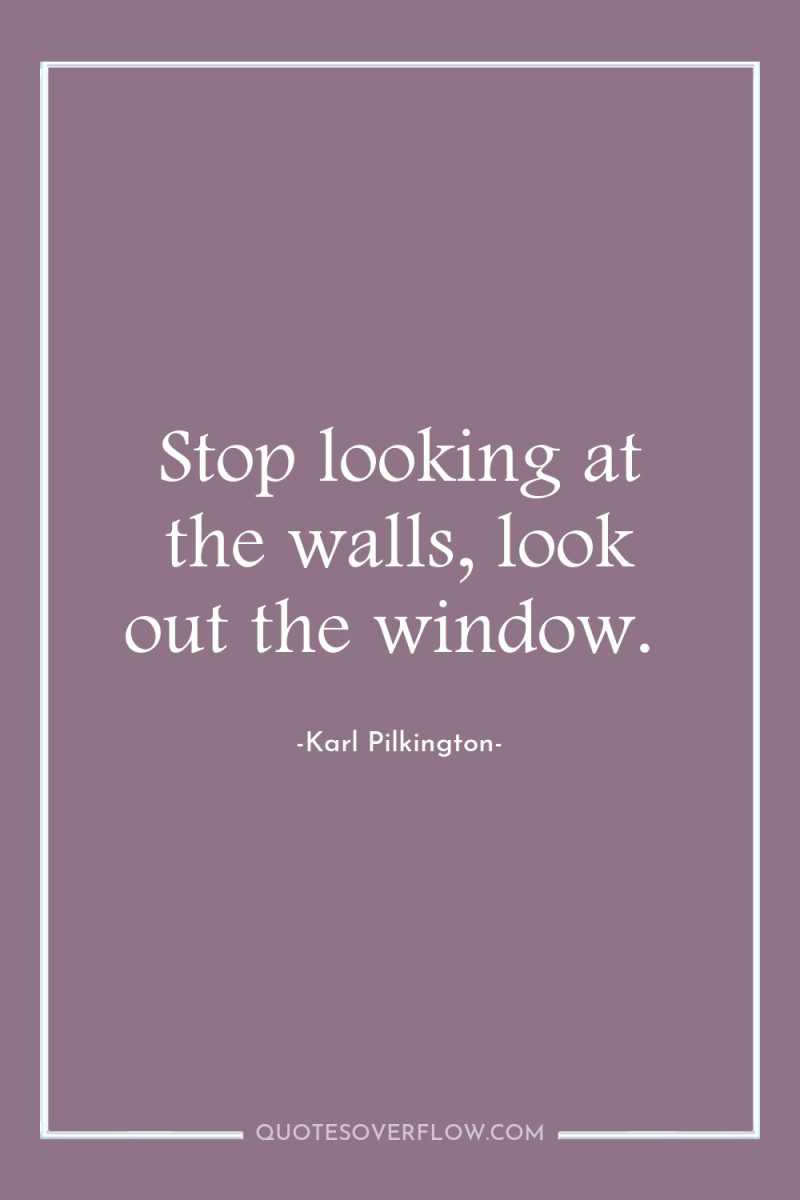 Stop looking at the walls, look out the window. 