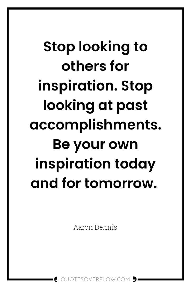 Stop looking to others for inspiration. Stop looking at past...