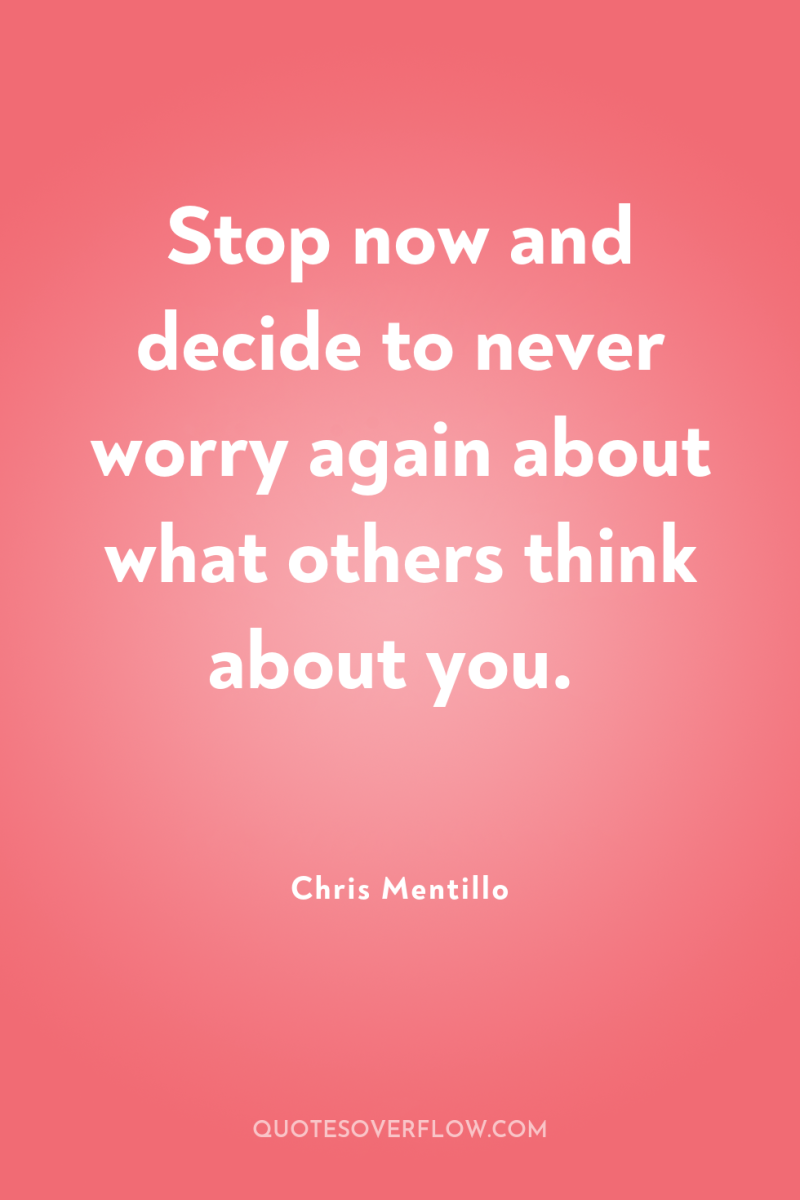 Stop now and decide to never worry again about what...