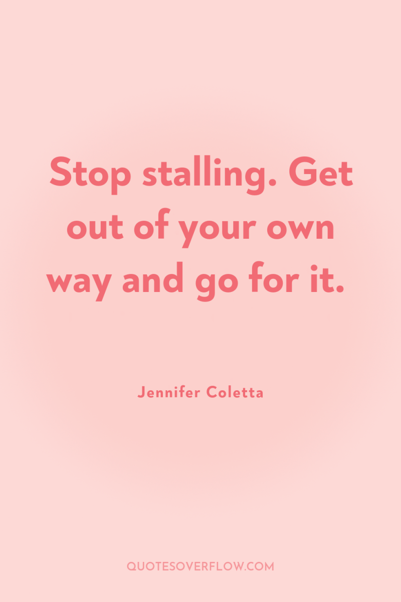 Stop stalling. Get out of your own way and go...