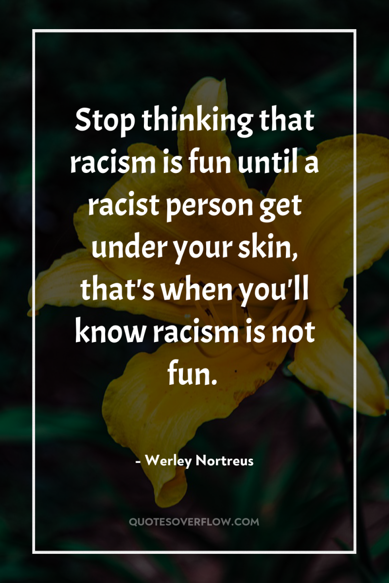 Stop thinking that racism is fun until a racist person...