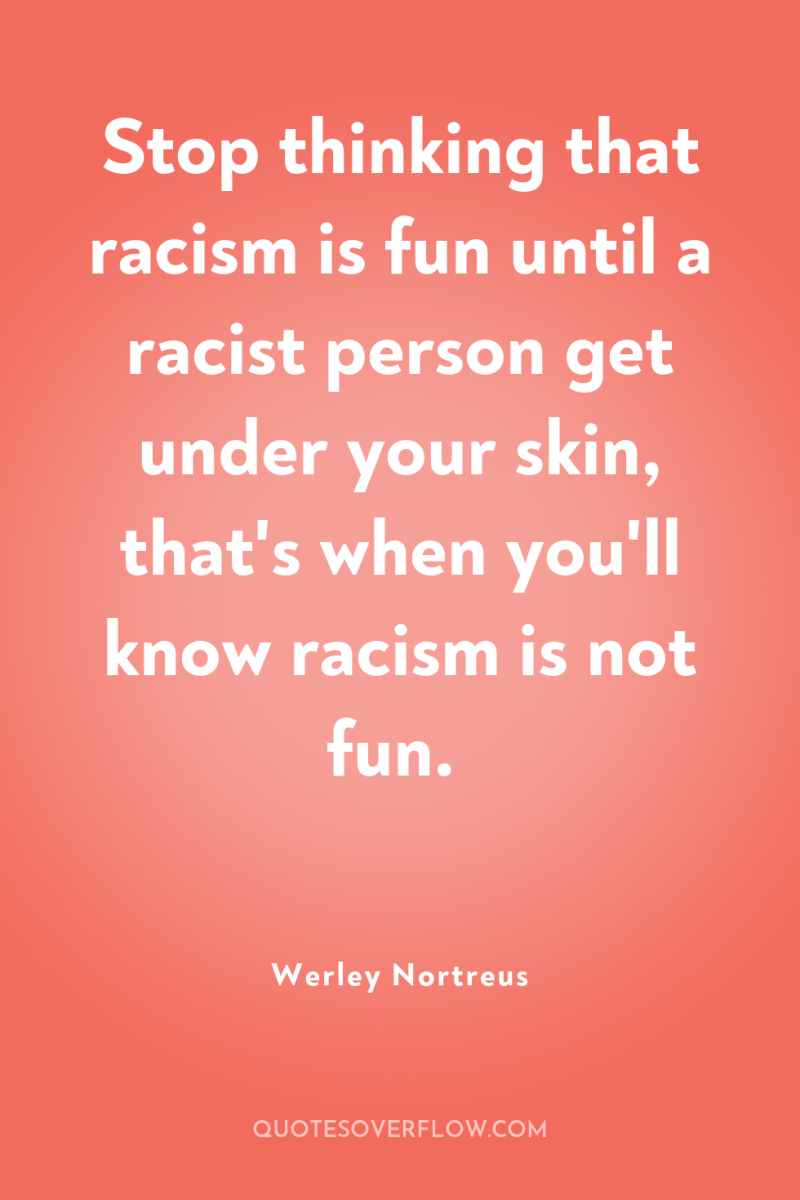 Stop thinking that racism is fun until a racist person...