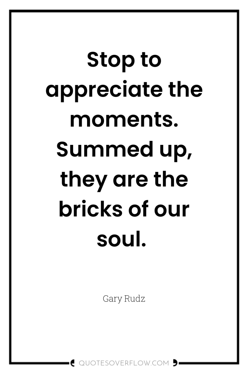 Stop to appreciate the moments. Summed up, they are the...