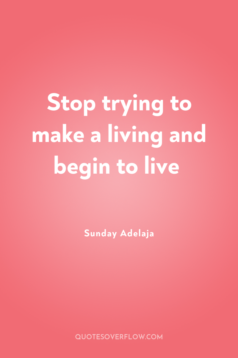 Stop trying to make a living and begin to live 