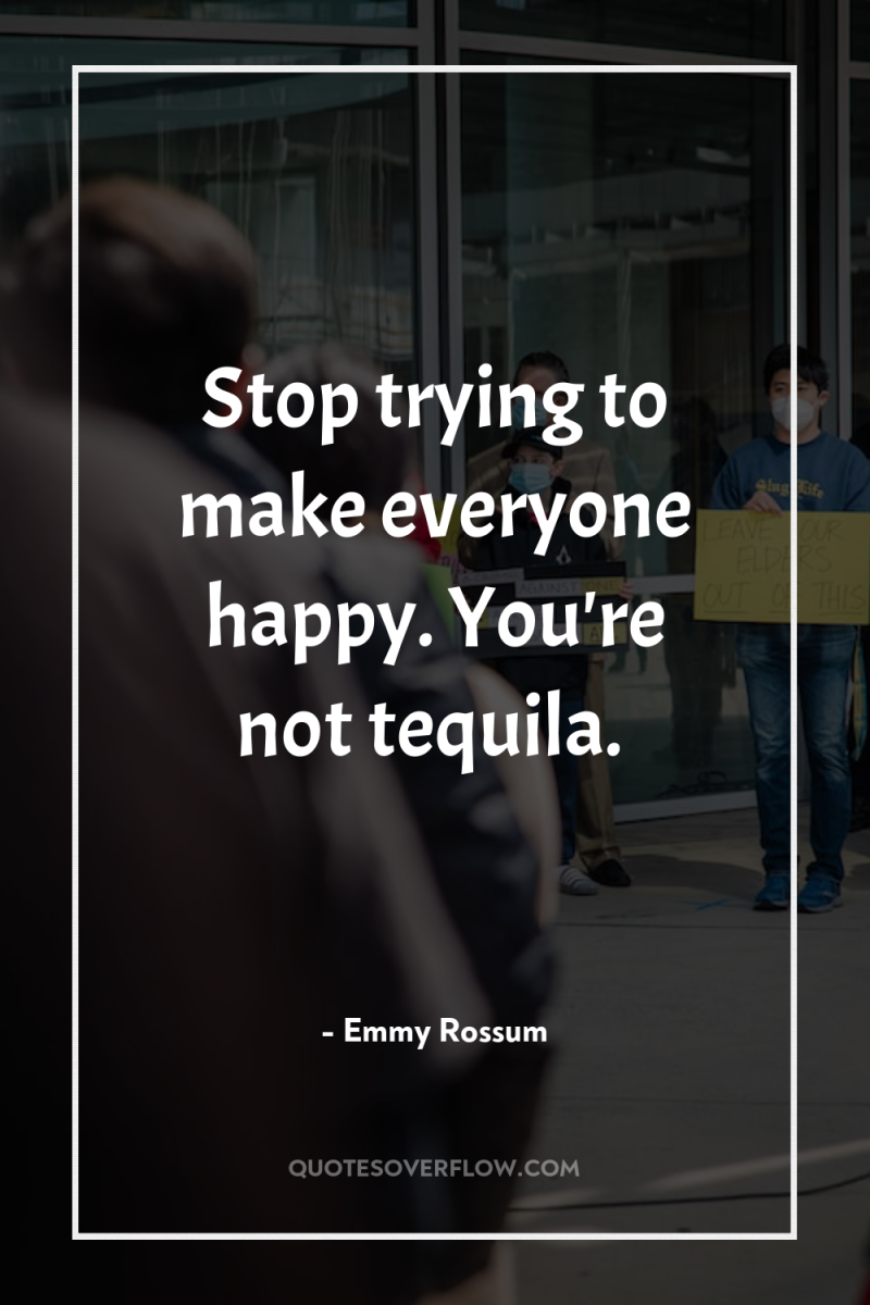Stop trying to make everyone happy. You're not tequila. 
