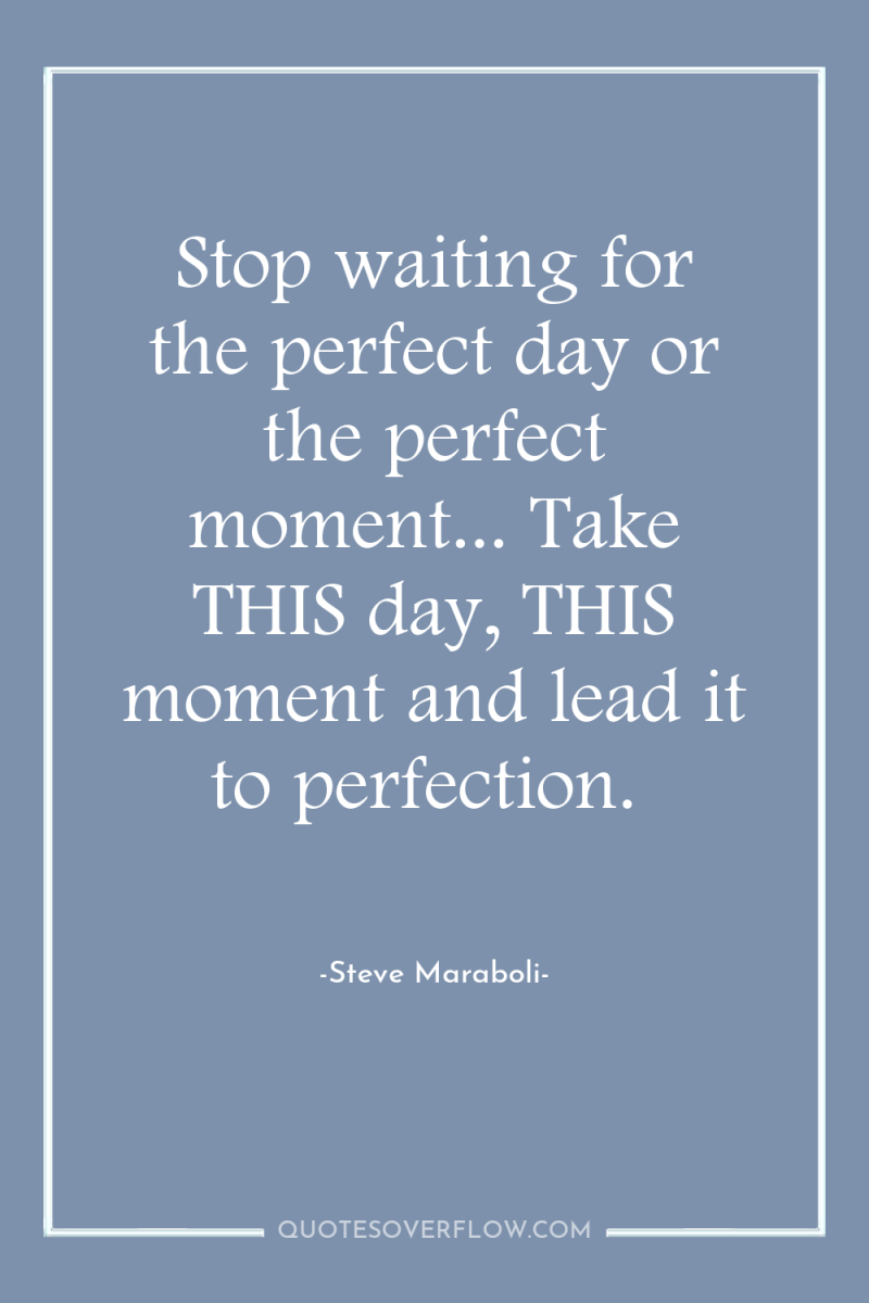Stop waiting for the perfect day or the perfect moment......