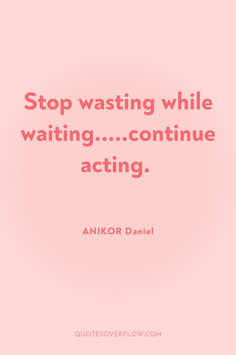 Stop wasting while waiting.....continue acting. 