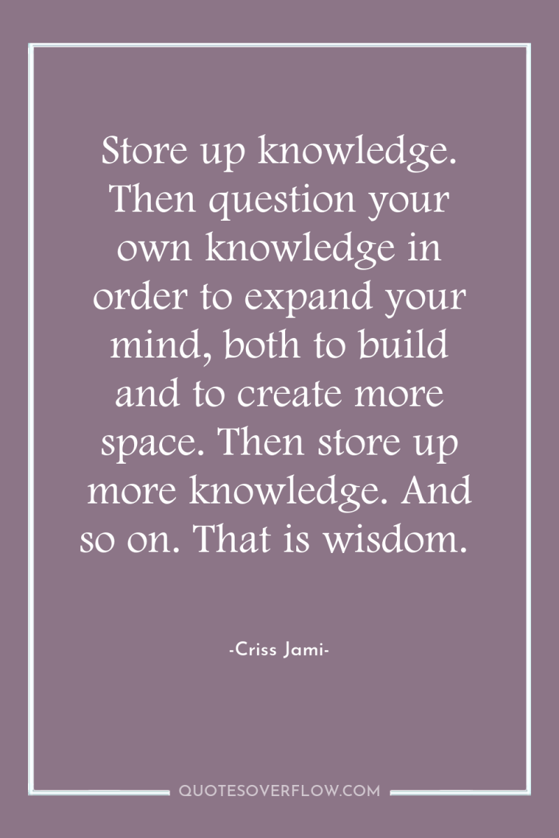 Store up knowledge. Then question your own knowledge in order...
