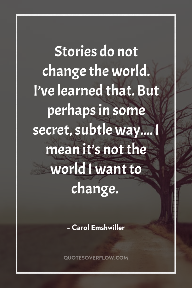 Stories do not change the world. I’ve learned that. But...