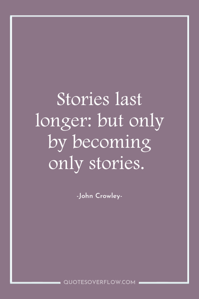Stories last longer: but only by becoming only stories. 