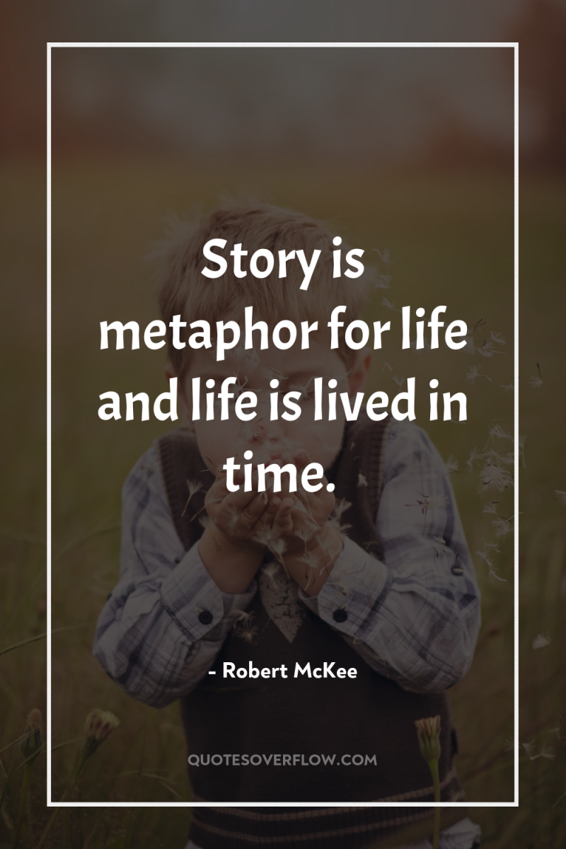 Story is metaphor for life and life is lived in...