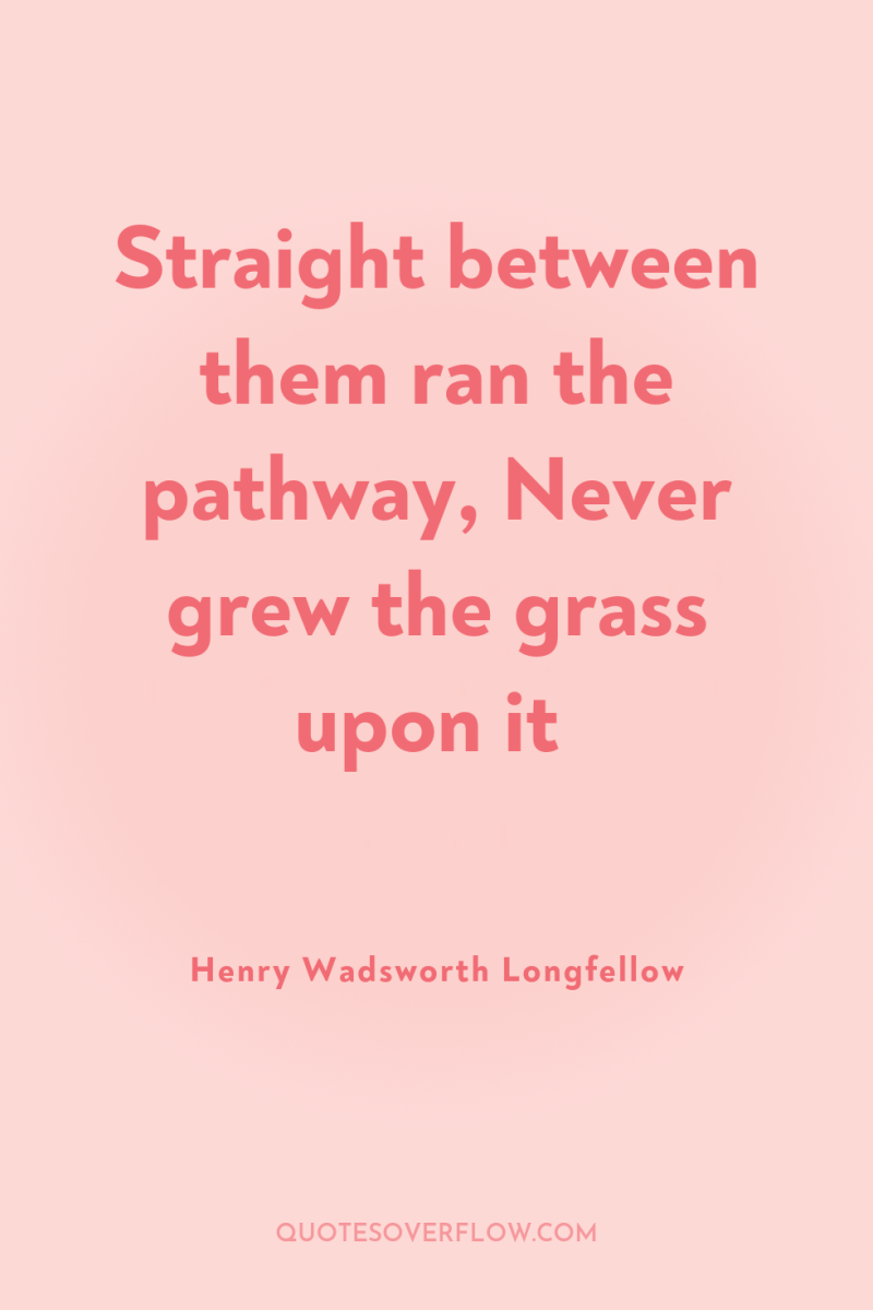 Straight between them ran the pathway, Never grew the grass...