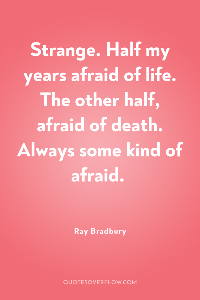 Strange. Half my years afraid of life. The other half,...