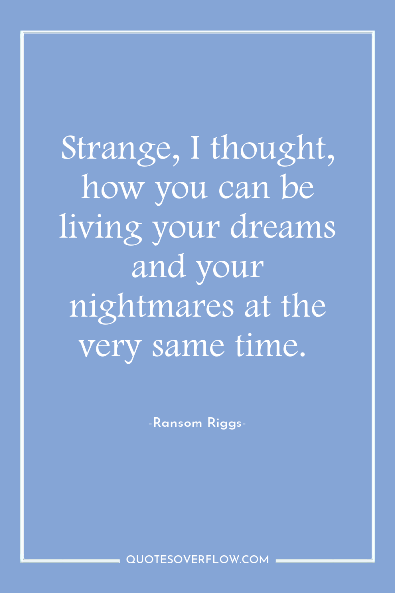 Strange, I thought, how you can be living your dreams...