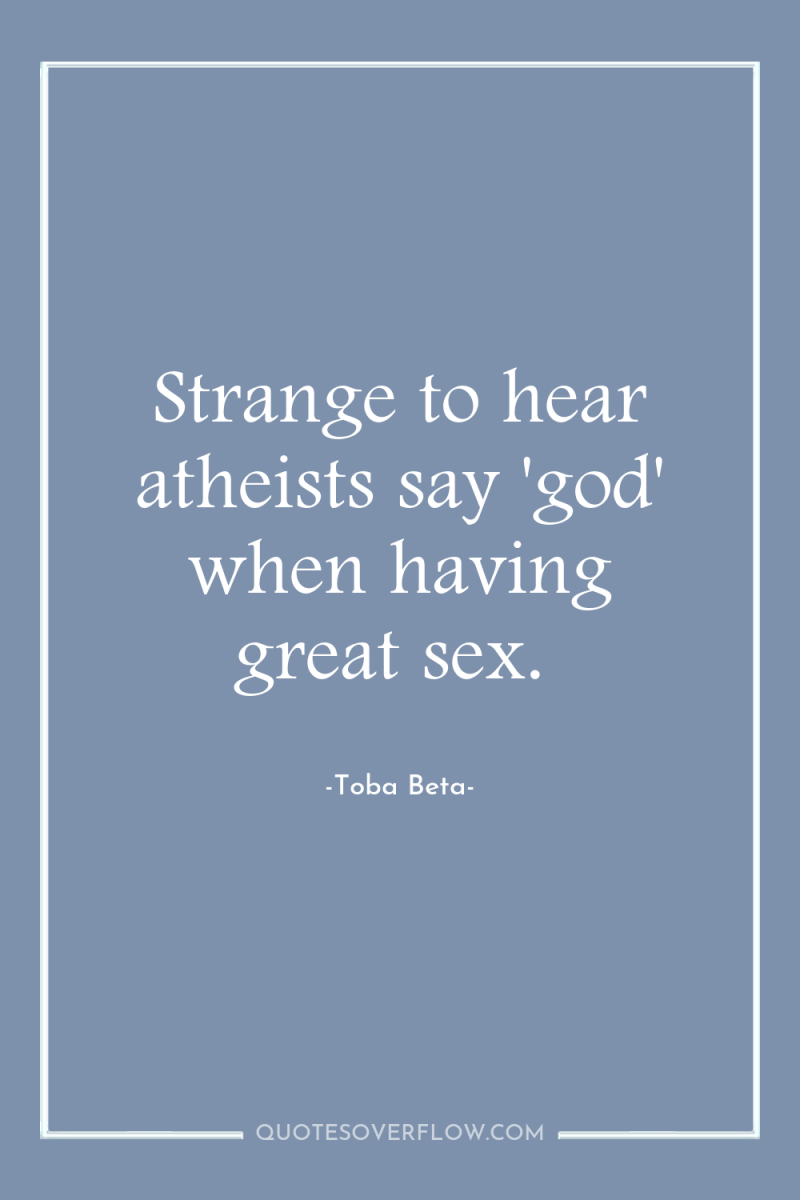 Strange to hear atheists say 'god' when having great sex. 