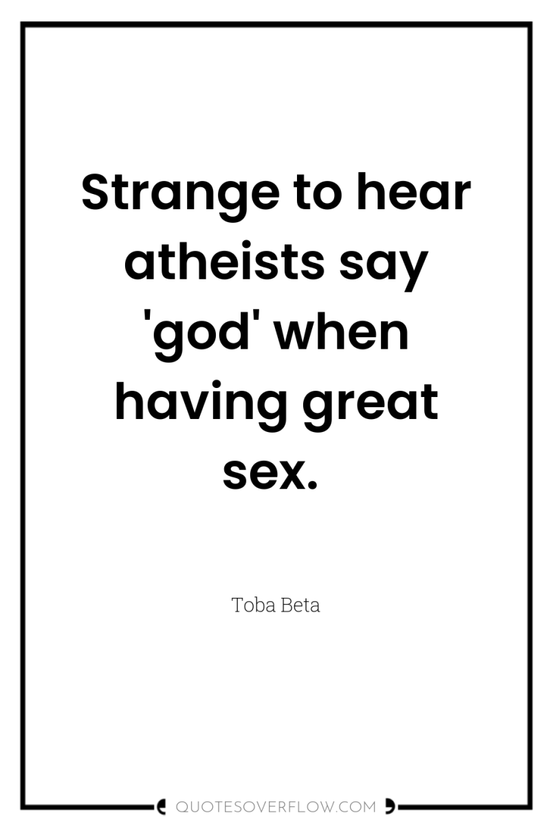 Strange to hear atheists say 'god' when having great sex. 
