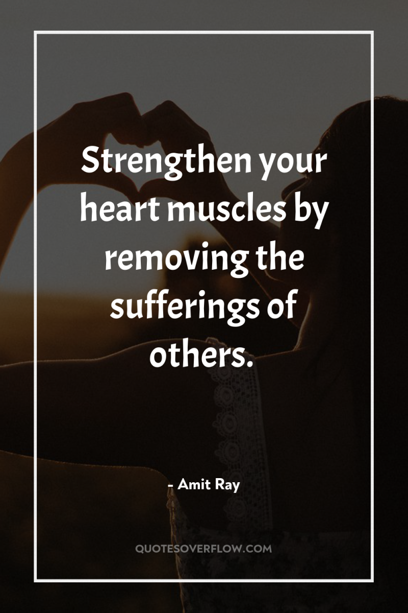Strengthen your heart muscles by removing the sufferings of others. 