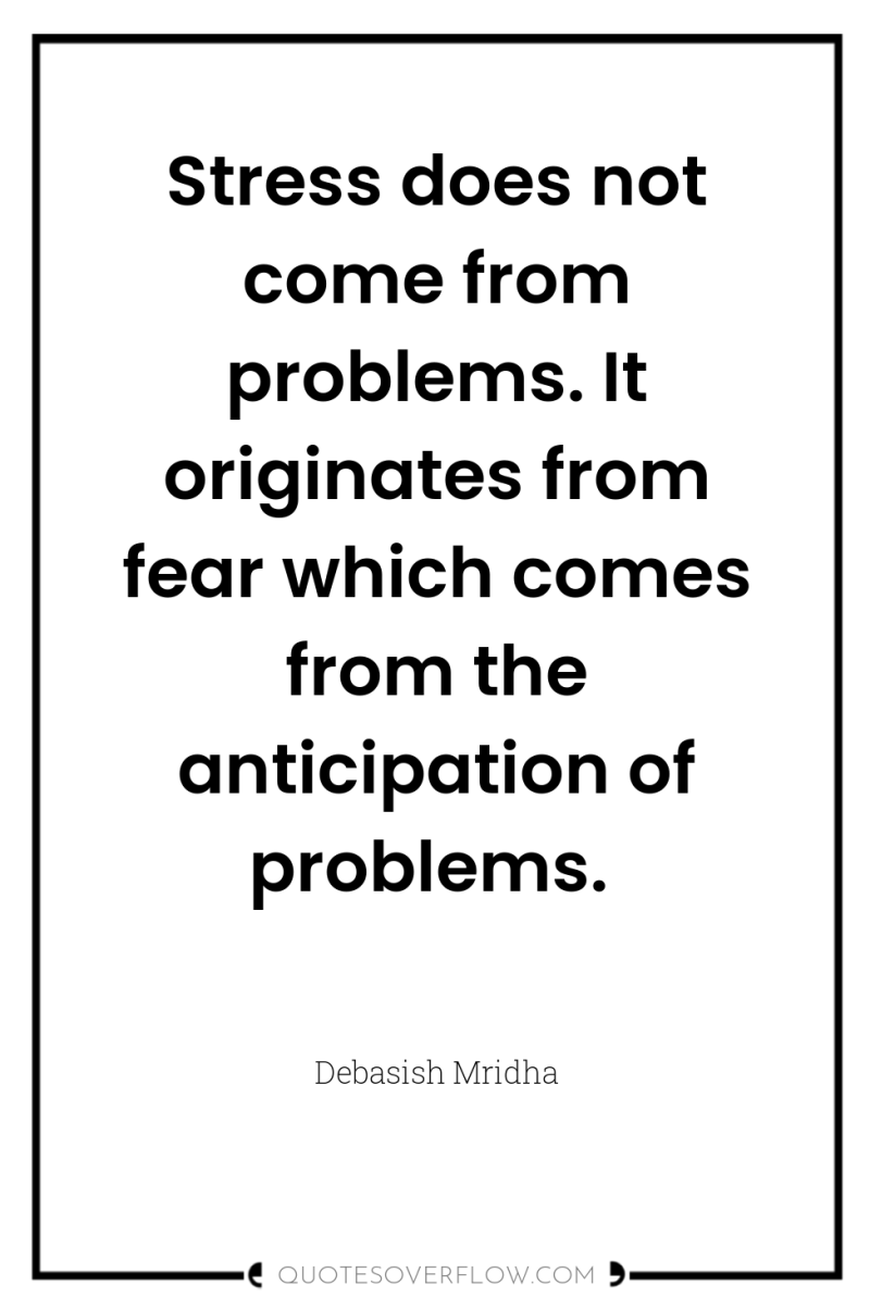 Stress does not come from problems. It originates from fear...