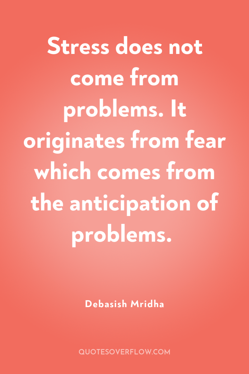 Stress does not come from problems. It originates from fear...