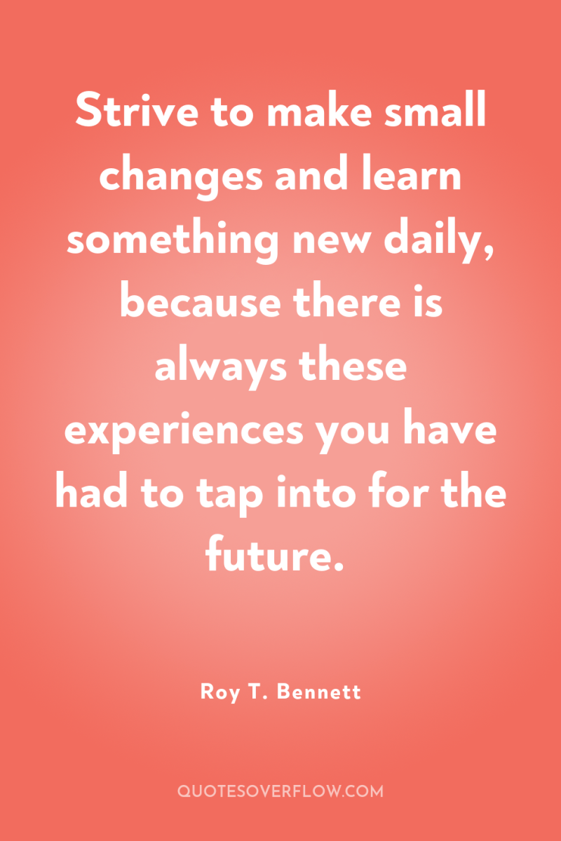 Strive to make small changes and learn something new daily,...