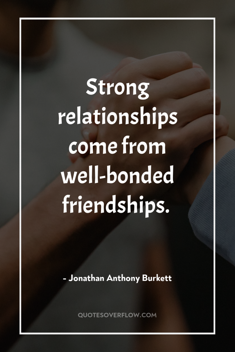 Strong relationships come from well-bonded friendships. 