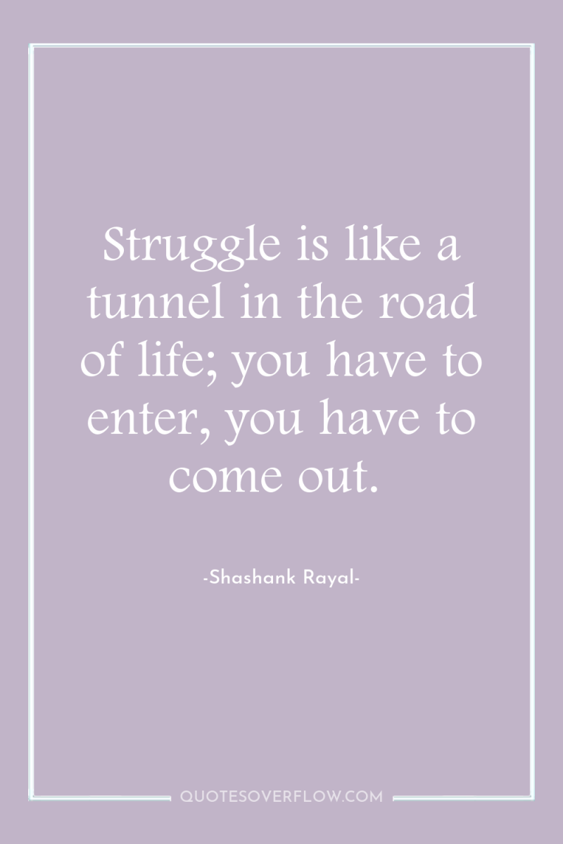 Struggle is like a tunnel in the road of life;...