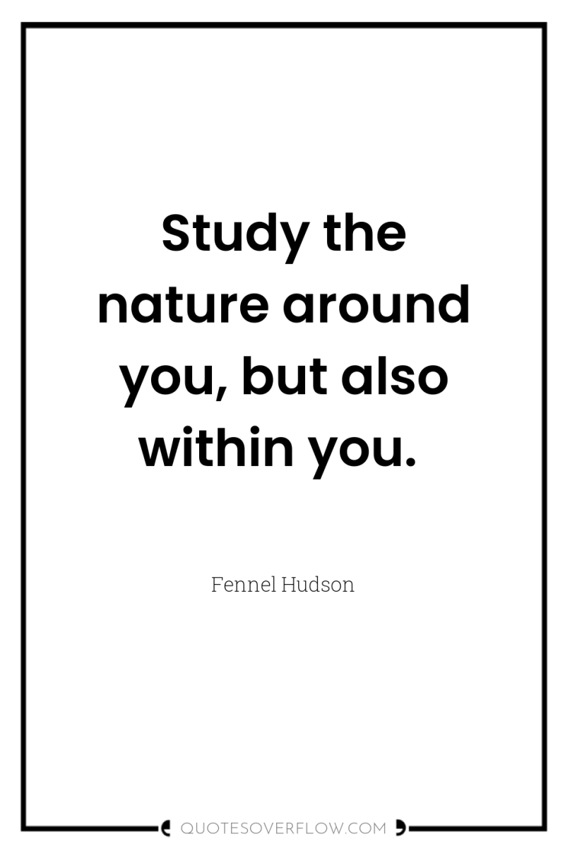 Study the nature around you, but also within you. 
