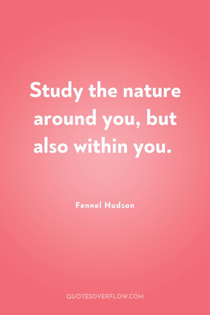 Study the nature around you, but also within you. 
