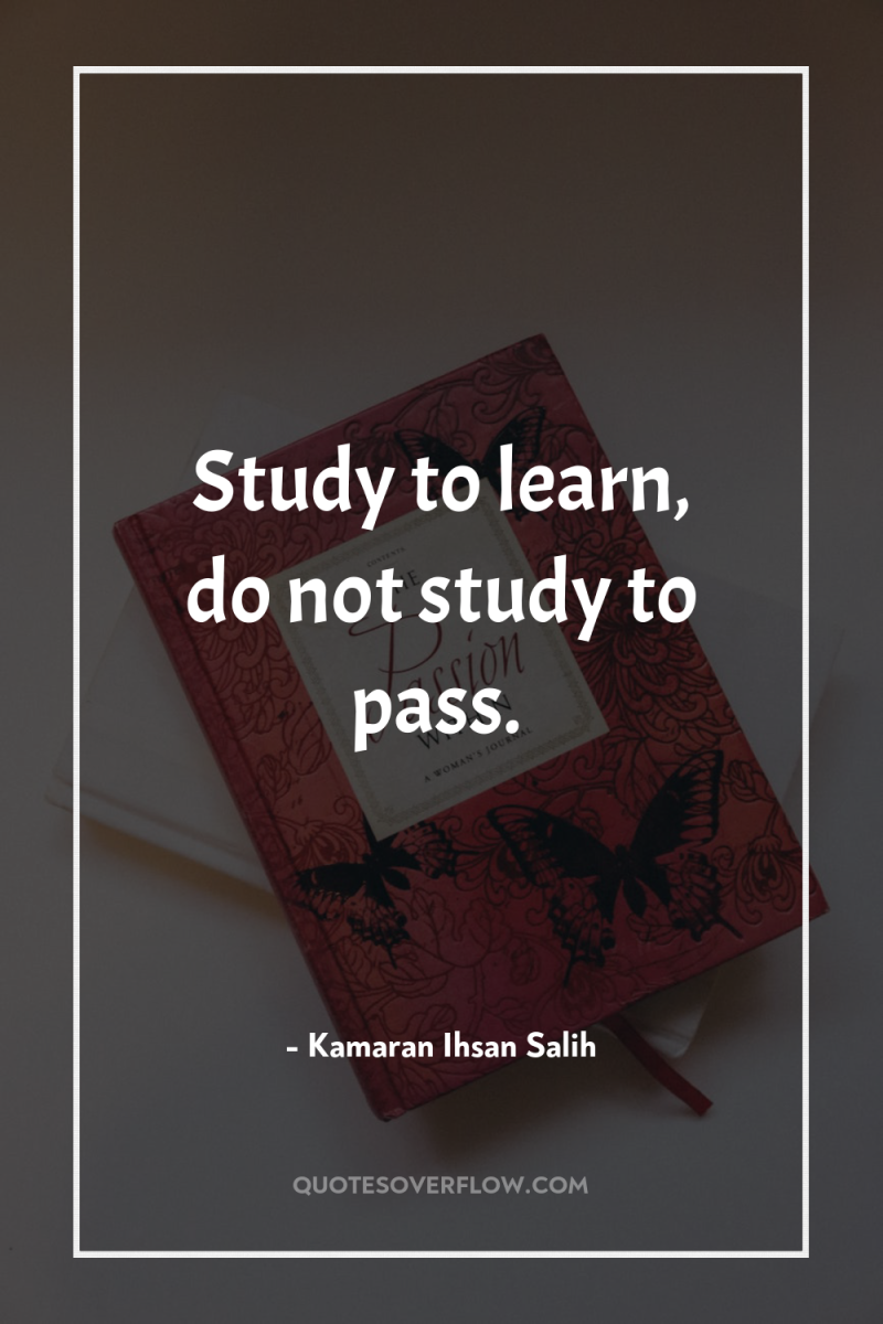 Study to learn, do not study to pass. 