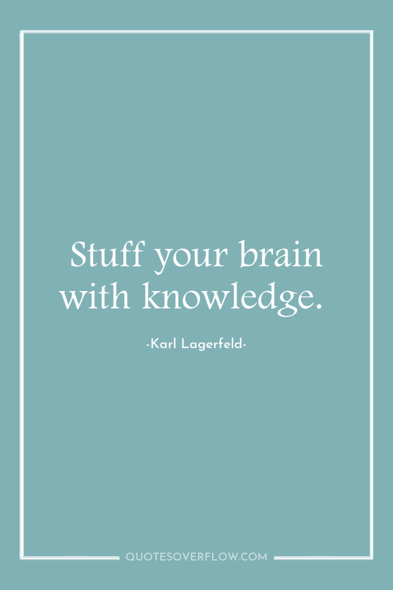 Stuff your brain with knowledge. 