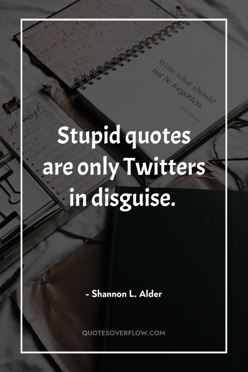 Stupid quotes are only Twitters in disguise. 
