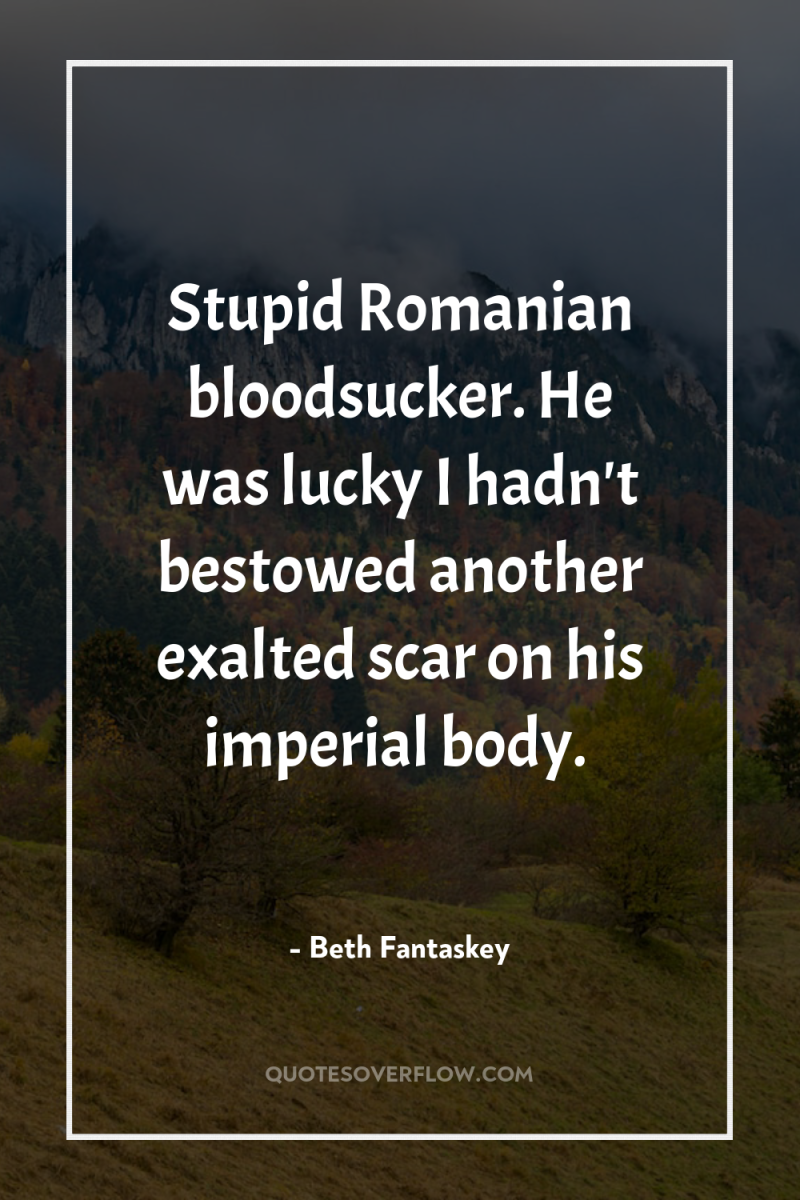 Stupid Romanian bloodsucker. He was lucky I hadn't bestowed another...