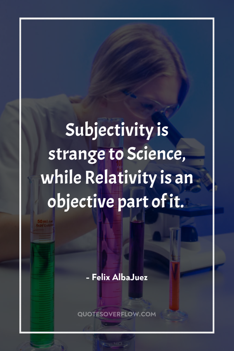 Subjectivity is strange to Science, while Relativity is an objective...