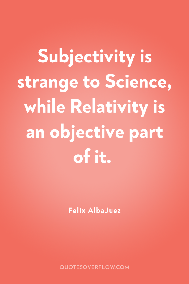 Subjectivity is strange to Science, while Relativity is an objective...